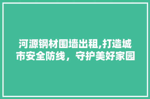 河源钢材围墙出租,打造城市安全防线，守护美好家园