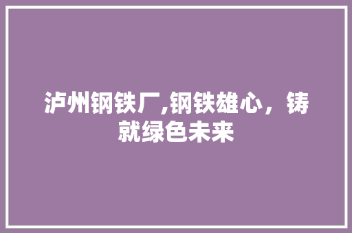 泸州钢铁厂,钢铁雄心，铸就绿色未来 庭院装修