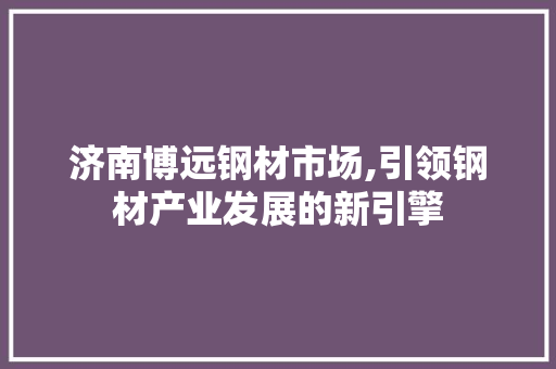 济南博远钢材市场,引领钢材产业发展的新引擎