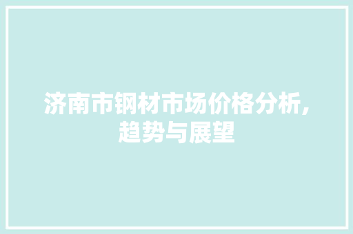 济南市钢材市场价格分析,趋势与展望