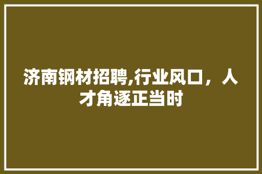 济南钢材招聘,行业风口,人才角逐正当时