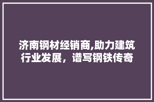 济南钢材经销商,助力建筑行业发展，谱写钢铁传奇 庭院装修