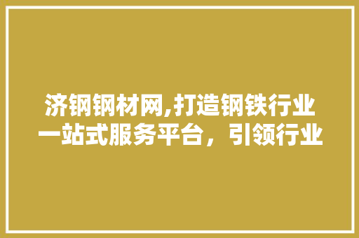 济钢钢材网,打造钢铁行业一站式服务平台，引领行业发展新潮流
