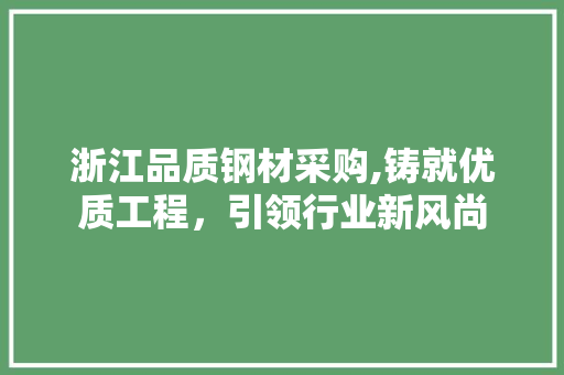 浙江品质钢材采购,铸就优质工程，引领行业新风尚 装修攻略