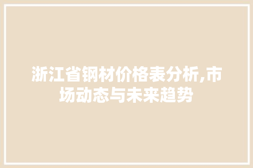 浙江省钢材价格表分析,市场动态与未来趋势
