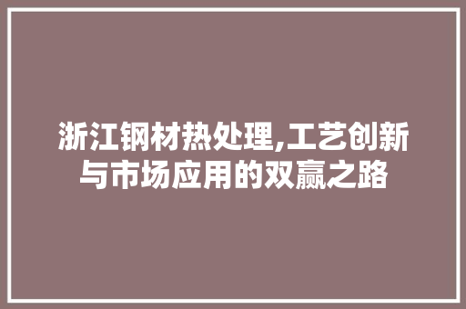 浙江钢材热处理,工艺创新与市场应用的双赢之路