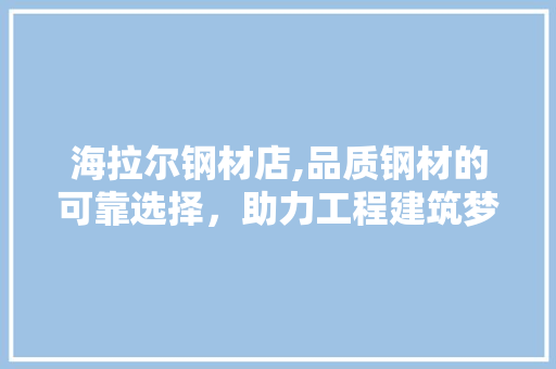 海拉尔钢材店,品质钢材的可靠选择，助力工程建筑梦想