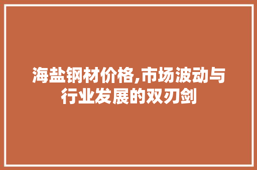 海盐钢材价格,市场波动与行业发展的双刃剑