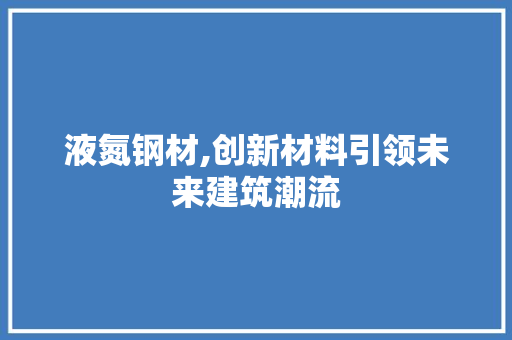 液氮钢材,创新材料引领未来建筑潮流 建筑设计