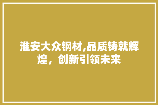 淮安大众钢材,品质铸就辉煌，创新引领未来