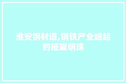 淮安钢材道,钢铁产业崛起的璀璨明珠