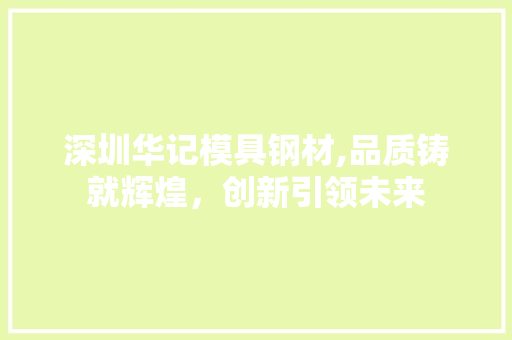 深圳华记模具钢材,品质铸就辉煌，创新引领未来