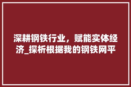 深耕钢铁行业，赋能实体经济_探析根据我的钢铁网平台的特色与价值