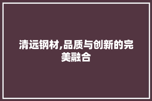 清远钢材,品质与创新的完美融合
