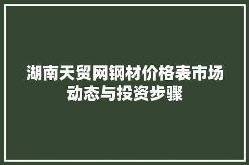 湖南天贸网钢材价格表市场动态与投资步骤