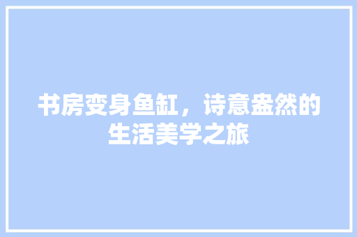 书房变身鱼缸，诗意盎然的生活美学之旅