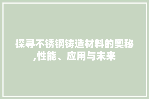 探寻不锈钢铸造材料的奥秘,性能、应用与未来