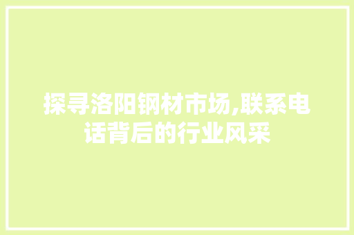 探寻洛阳钢材市场,联系电话背后的行业风采