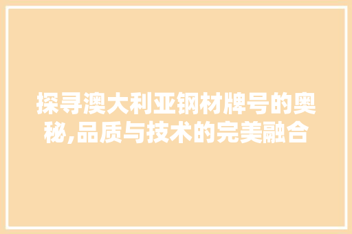 探寻澳大利亚钢材牌号的奥秘,品质与技术的完美融合