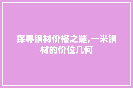 探寻钢材价格之谜,一米钢材的价位几何