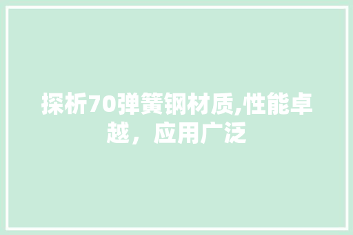 探析70弹簧钢材质,性能卓越，应用广泛
