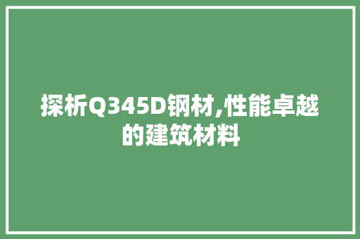 探析Q345D钢材,性能卓越的建筑材料