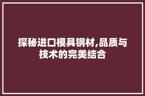 探秘进口模具钢材,品质与技术的完美结合