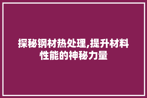 探秘钢材热处理,提升材料性能的神秘力量