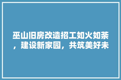 巫山旧房改造招工如火如荼，建设新家园，共筑美好未来