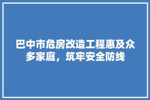 巴中市危房改造工程惠及众多家庭，筑牢安全防线