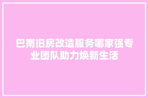 巴南旧房改造服务哪家强专业团队助力焕新生活 建筑设计