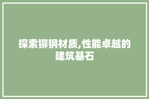探索铆钢材质,性能卓越的建筑基石