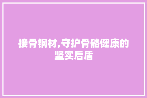 接骨钢材,守护骨骼健康的坚实后盾