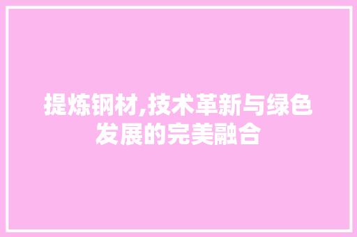 提炼钢材,技术革新与绿色发展的完美融合