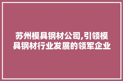 苏州模具钢材公司,引领模具钢材行业发展的领军企业