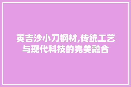 英吉沙小刀钢材,传统工艺与现代科技的完美融合