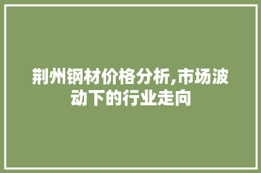 荆州钢材价格分析,市场波动下的行业走向