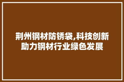 荆州钢材防锈袋,科技创新助力钢材行业绿色发展