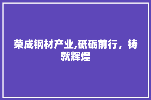 荣成钢材产业,砥砺前行，铸就辉煌