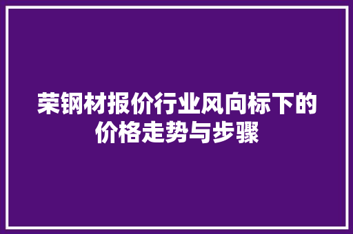 荣钢材报价行业风向标下的价格走势与步骤