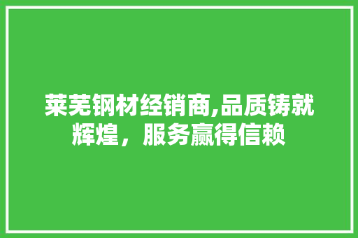 莱芜钢材经销商,品质铸就辉煌，服务赢得信赖 庭院装修