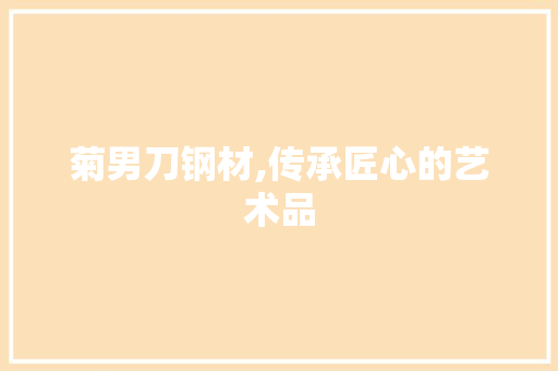 菊男刀钢材,传承匠心的艺术品