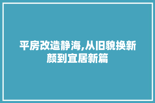 平房改造静海,从旧貌换新颜到宜居新篇 地面装修