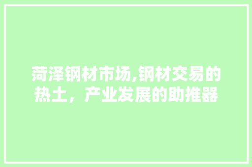 菏泽钢材市场,钢材交易的热土，产业发展的助推器 装修材料