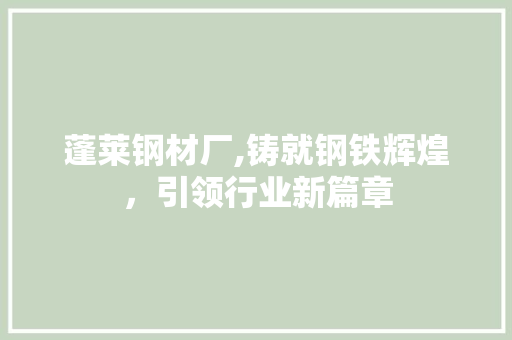 蓬莱钢材厂,铸就钢铁辉煌，引领行业新篇章