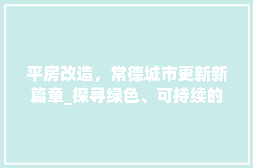 平房改造，常德城市更新新篇章_探寻绿色、可持续的城乡融合发展之路