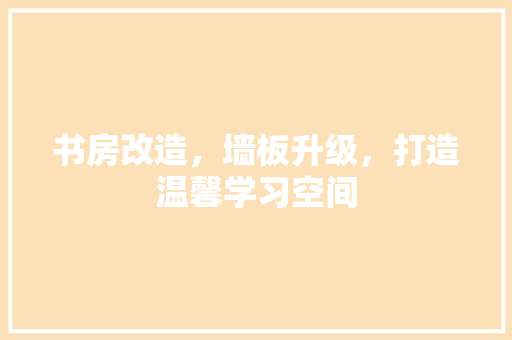书房改造，墙板升级，打造温馨学习空间 装修攻略