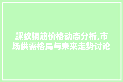 螺纹钢筋价格动态分析,市场供需格局与未来走势讨论