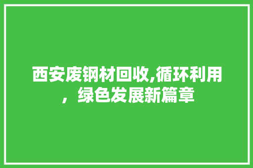 西安废钢材回收,循环利用，绿色发展新篇章
