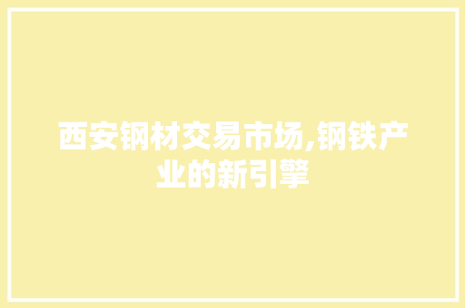 西安钢材交易市场,钢铁产业的新引擎